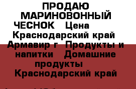 ПРОДАЮ МАРИНОВОННЫЙ ЧЕСНОК › Цена ­ 500 - Краснодарский край, Армавир г. Продукты и напитки » Домашние продукты   . Краснодарский край